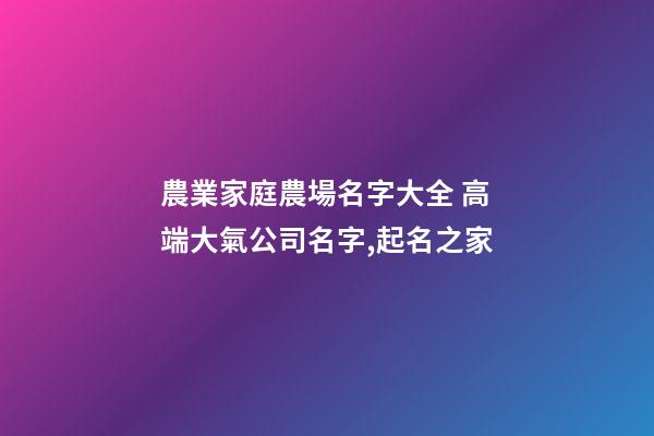 農業家庭農場名字大全 高端大氣公司名字,起名之家-第1張-公司起名-玄機派